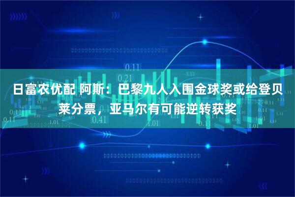 日富农优配 阿斯：巴黎九人入围金球奖或给登贝莱分票，亚马尔有可能逆转获奖