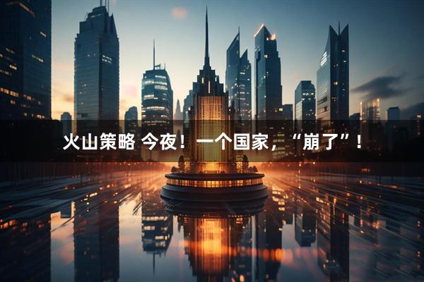 火山策略 今夜！一个国家，“崩了”！