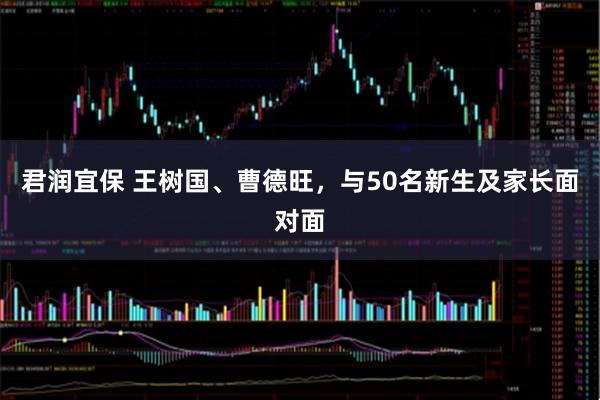 君润宜保 王树国、曹德旺，与50名新生及家长面对面