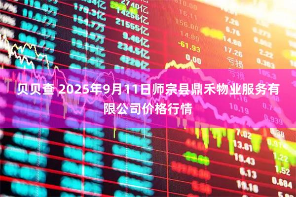 贝贝查 2025年9月11日师宗县鼎禾物业服务有限公司价格行情