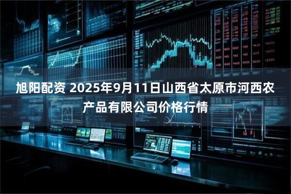 旭阳配资 2025年9月11日山西省太原市河西农产品有限公司价格行情