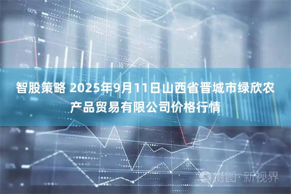 智股策略 2025年9月11日山西省晋城市绿欣农产品贸易有限公司价格行情