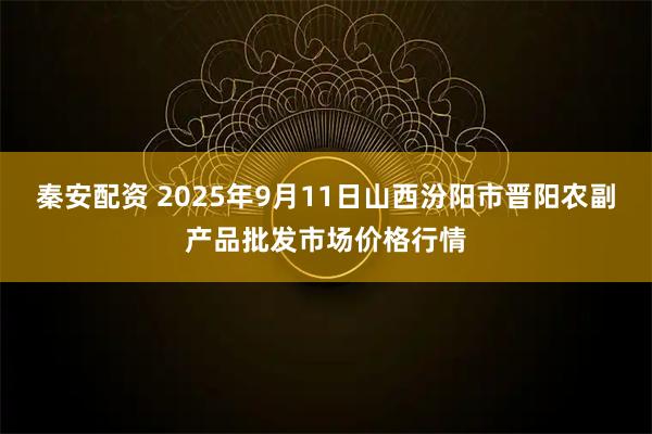 秦安配资 2025年9月11日山西汾阳市晋阳农副产品批发市场价格行情