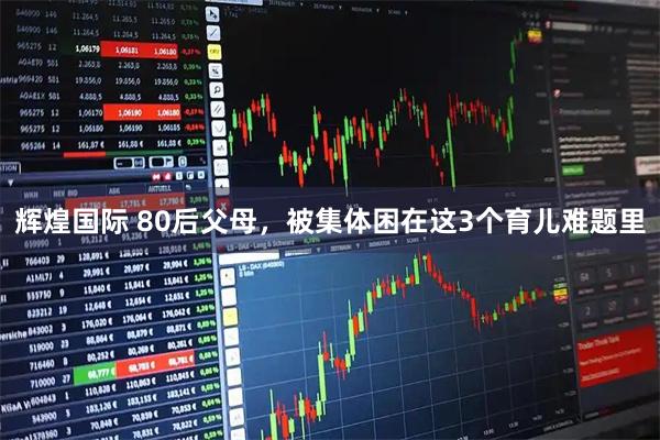 辉煌国际 80后父母，被集体困在这3个育儿难题里