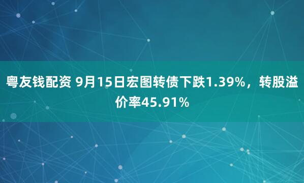 粤友钱配资 9月15日宏图转债下跌1.39%，转股溢价率45.91%