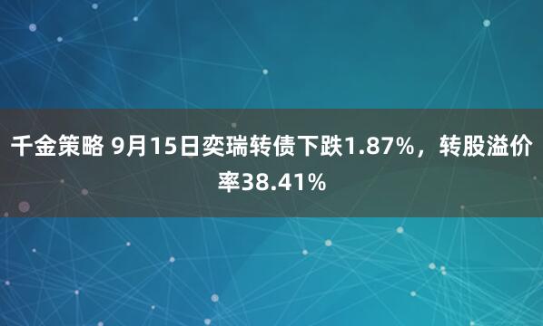 千金策略 9月15日奕瑞转债下跌1.87%，转股溢价率38.41%