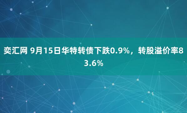 奕汇网 9月15日华特转债下跌0.9%，转股溢价率83.6%