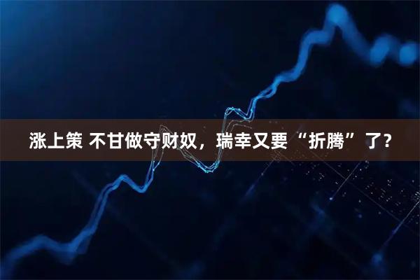 涨上策 不甘做守财奴，瑞幸又要 “折腾” 了？