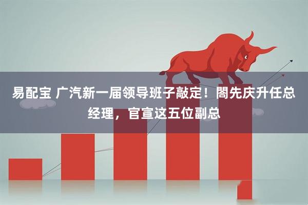易配宝 广汽新一届领导班子敲定!閤先庆升任总经理,官宣这五位副总