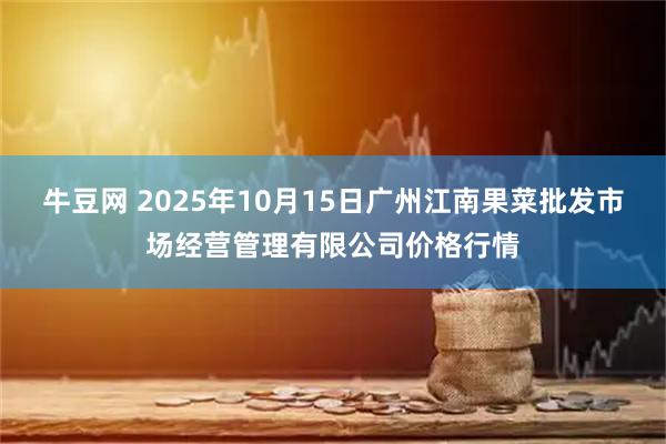 牛豆网 2025年10月15日广州江南果菜批发市场经营管理有限公司价格行情