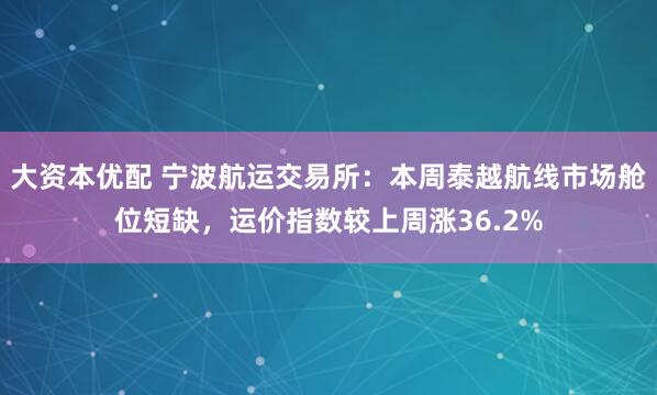 大资本优配 宁波航运交易所：本周泰越航线市场舱位短缺，运价指数较上周涨36.2%