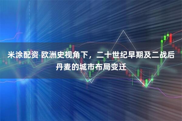 米涂配资 欧洲史视角下，二十世纪早期及二战后丹麦的城市布局变迁