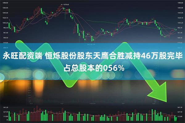 永旺配资端 恒烁股份股东天鹰合胜减持46万股完毕 占总股本的056%