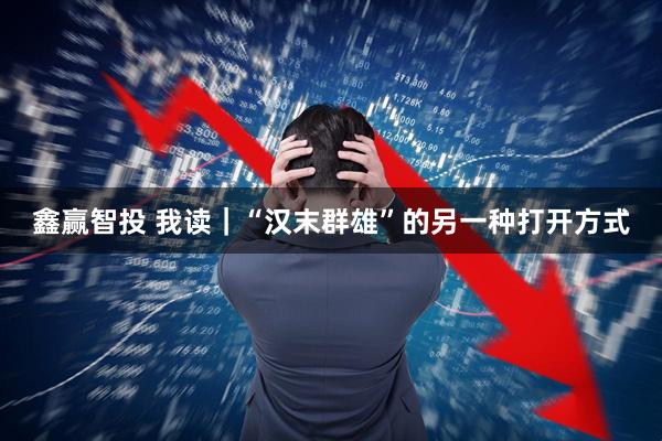 鑫赢智投 我读｜“汉末群雄”的另一种打开方式