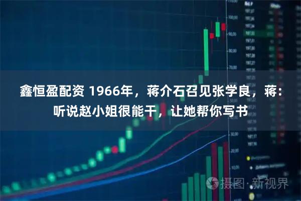 鑫恒盈配资 1966年，蒋介石召见张学良，蒋：听说赵小姐很能干，让她帮你写书