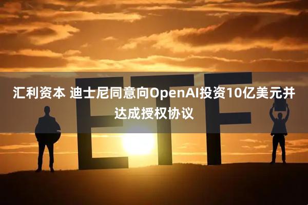 汇利资本 迪士尼同意向OpenAI投资10亿美元并达成授权协议