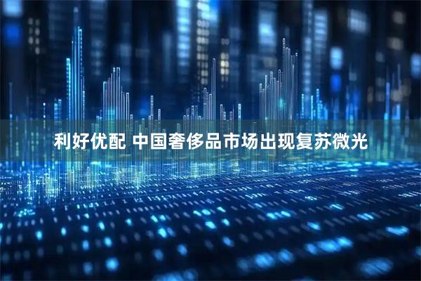 利好优配 中国奢侈品市场出现复苏微光