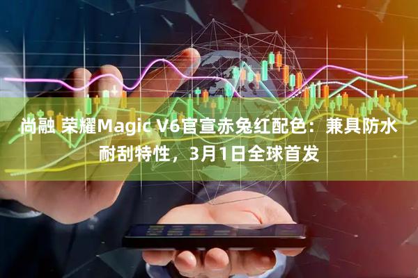 尚融 荣耀Magic V6官宣赤兔红配色:兼具防水耐刮特性,3月1日全球首发