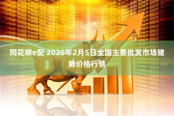 同花顺e配 2026年2月5日全国主要批发市场猪肺价格行情