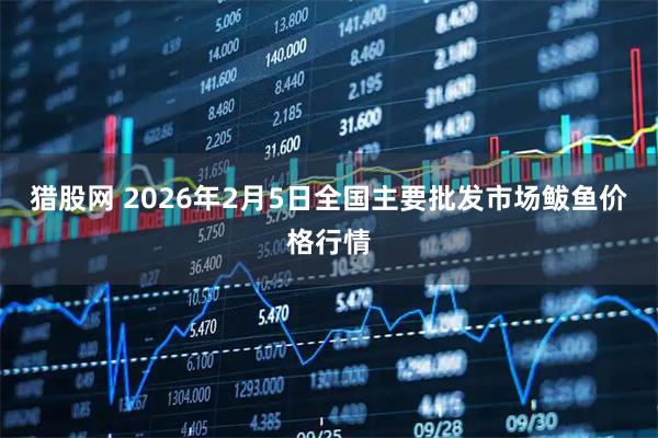 猎股网 2026年2月5日全国主要批发市场鲅鱼价格行情