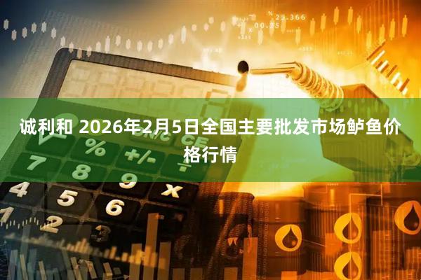 诚利和 2026年2月5日全国主要批发市场鲈鱼价格行情