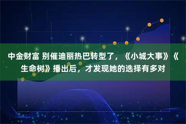 中金财富 别催迪丽热巴转型了，《小城大事》《生命树》播出后，才发现她的选择有多对