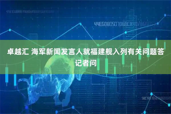 卓越汇 海军新闻发言人就福建舰入列有关问题答记者问