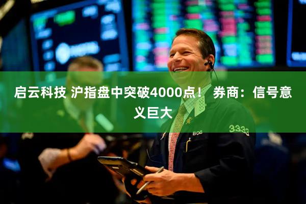 启云科技 沪指盘中突破4000点！ 券商：信号意义巨大