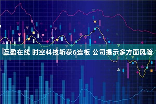 互盈在线 时空科技斩获6连板 公司提示多方面风险