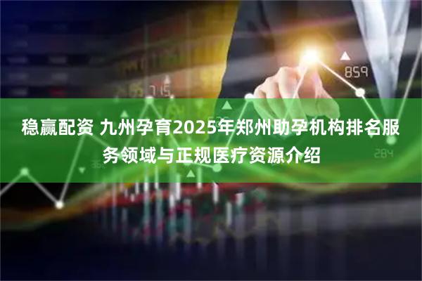 稳赢配资 九州孕育2025年郑州助孕机构排名服务领域与正规医疗资源介绍