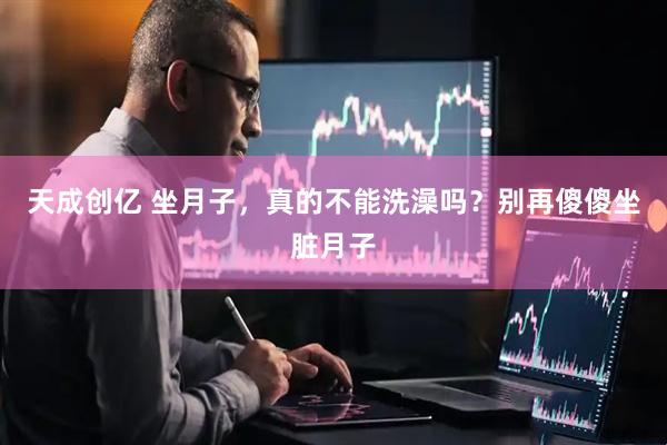 天成创亿 坐月子,真的不能洗澡吗?别再傻傻坐脏月子