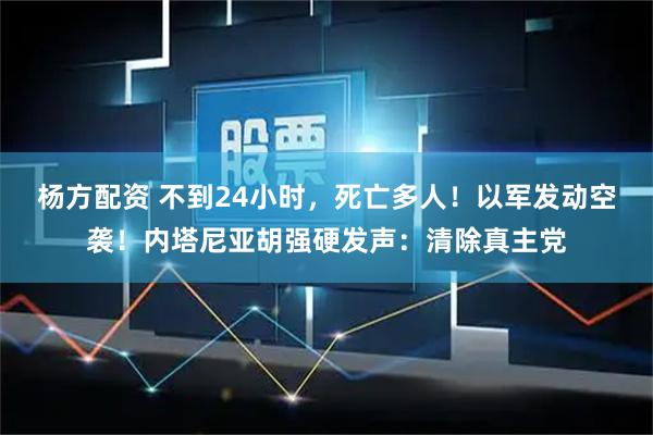 杨方配资 不到24小时，死亡多人！以军发动空袭！内塔尼亚胡强硬发声：清除真主党