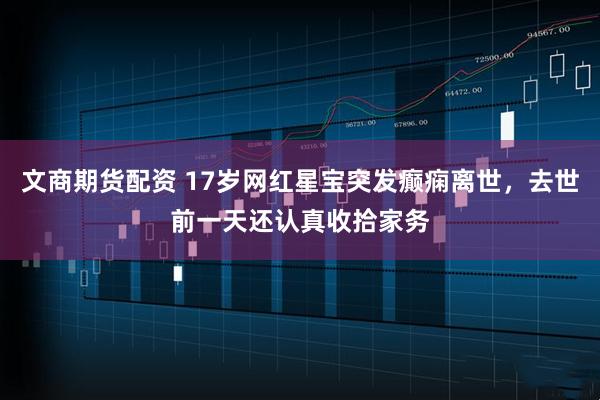 文商期货配资 17岁网红星宝突发癫痫离世，去世前一天还认真收拾家务