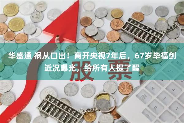 华盛通 祸从口出！离开央视7年后，67岁毕福剑近况曝光，给所有人提了醒