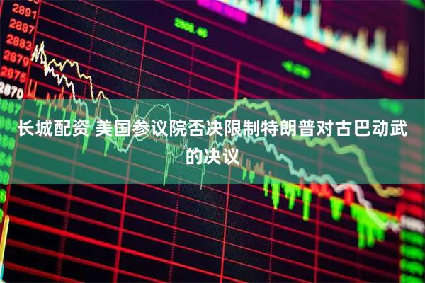 长城配资 美国参议院否决限制特朗普对古巴动武的决议