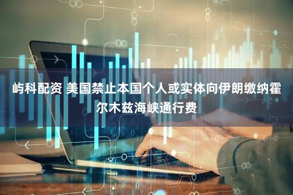 屿科配资 美国禁止本国个人或实体向伊朗缴纳霍尔木兹海峡通行费