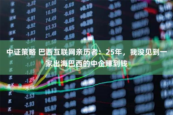 中证策略 巴西互联网亲历者:25年,我没见到一家出海巴西的中企赚到钱