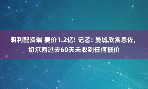 明利配资端 要价1.2亿! 记者: 曼城欣赏恩佐, 切尔西过去60天未收到任何报价