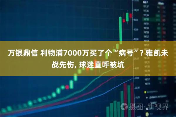 万银鼎信 利物浦7000万买了个“病号”? 雅凯未战先伤, 球迷直呼被坑