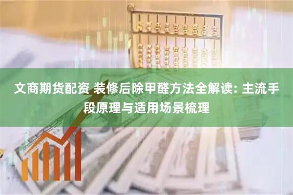 文商期货配资 装修后除甲醛方法全解读: 主流手段原理与适用场景梳理