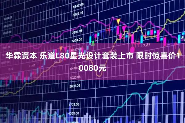 华霖资本 乐道L80星光设计套装上市 限时惊喜价10080元